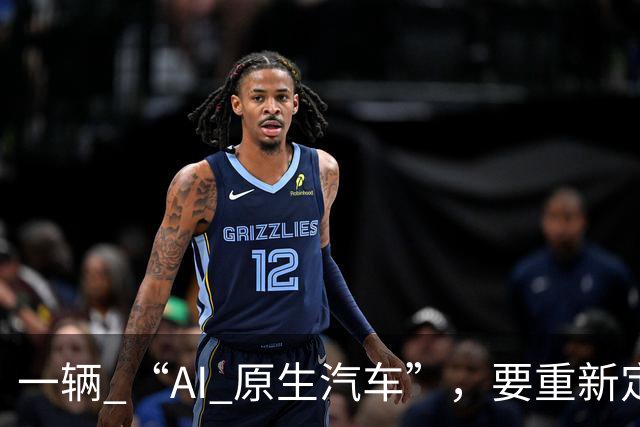 一辆 “AI 原生汽车”，要重新定义什么？