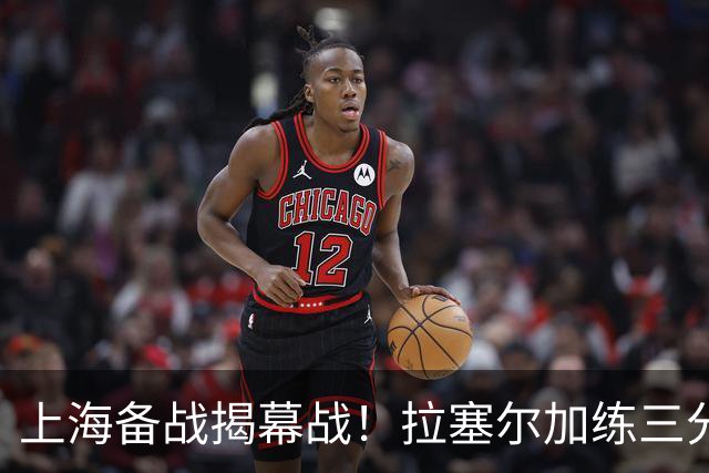 上海备战揭幕战！拉塞尔加练三分，卢伟展望首秀+强调球队磨合！
