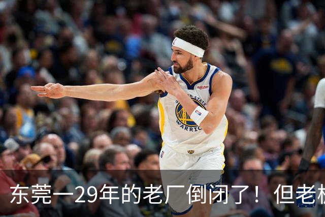 东莞一29年的老厂倒闭了!但老板被夸奖!