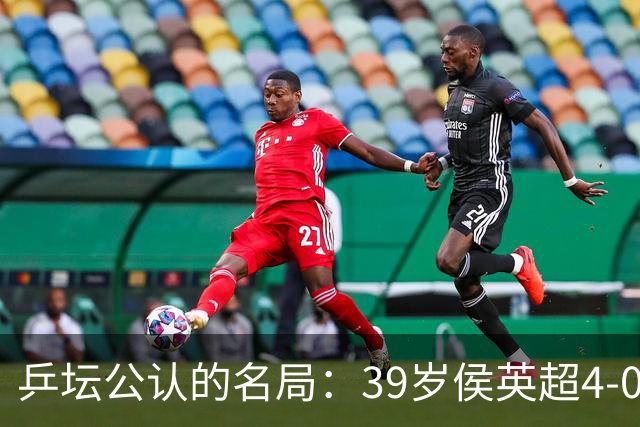 乒坛公认的名局：39岁侯英超4-0横扫王楚钦，时隔19年再夺“全锦赛男单冠军”