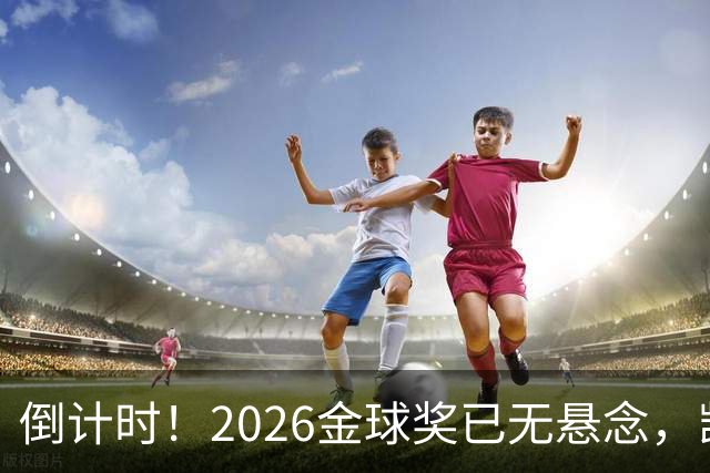 倒计时！2026金球奖已无悬念，凯恩断层领跑，姆巴佩亚马尔陪跑