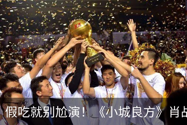 假吃就别尬演！《小城良方》肖战吃盒饭、撸串，吃出“教科书式干饭戏”