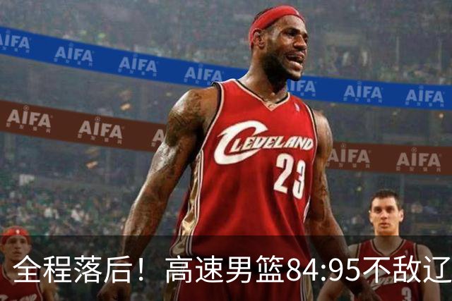 全程落后！高速男篮84:95不敌辽宁，遭遇开门黑