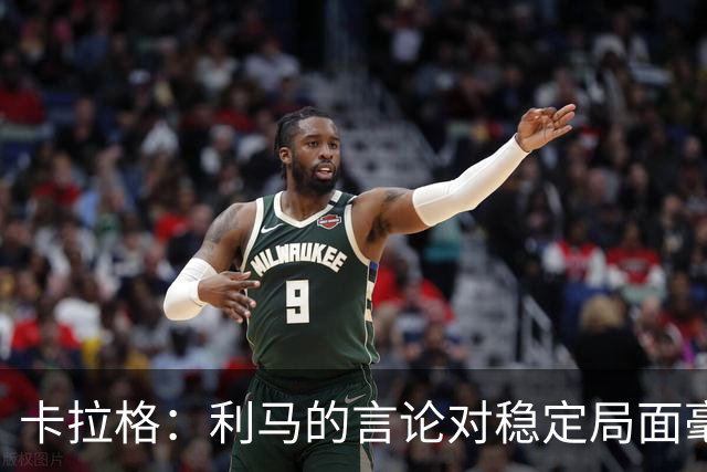 卡拉格：利马的言论对稳定局面毫无帮助，球员和高层都有问题