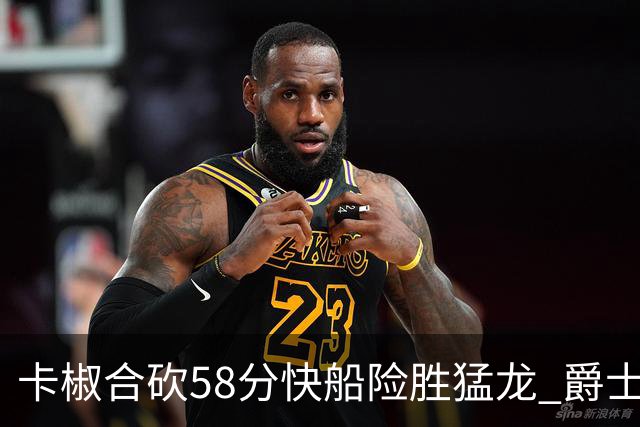 卡椒合砍58分快船险胜猛龙 爵士力克掘金3连胜