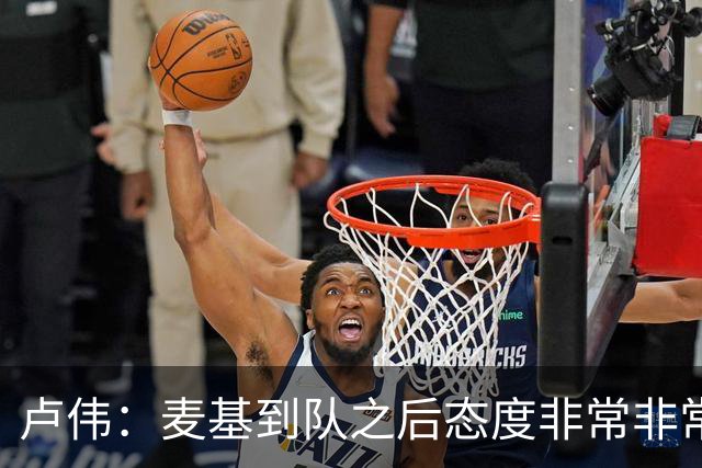 卢伟：麦基到队之后态度非常非常认真 一直想为球队做出贡献