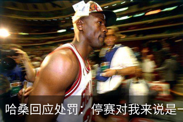 哈桑回应处罚：停赛对我来说是一种荣誉，未来一切交给真主