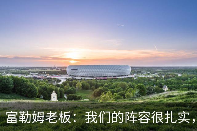 富勒姆老板：我们的阵容很扎实，我们走在正确的道路上