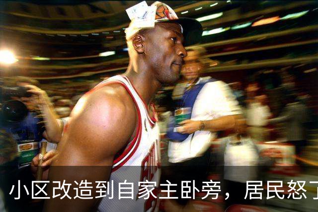 小区改造到自家主卧旁，居民怒了：没人提前告知