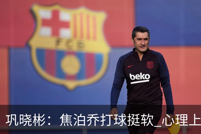 巩晓彬：焦泊乔打球挺软 心理上不是运动员的特别“好斗好胜”
