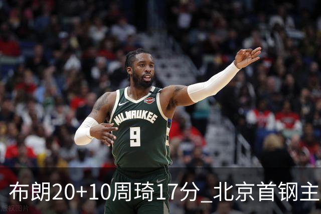 布朗20+10周琦17分 北京首钢主场力克广东两连胜
