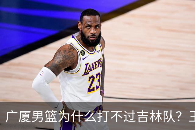 广厦男篮为什么打不过吉林队？王博毫不客气说出原因，原来如此