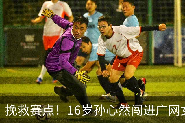 挽救赛点！16岁孙心然闯进广网女单八强