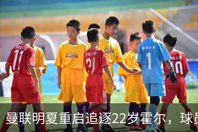 曼联明夏重启追逐22岁霍尔，球员本人有意转投