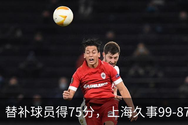 替补球员得75分，上海久事99-87轻取广东宏远