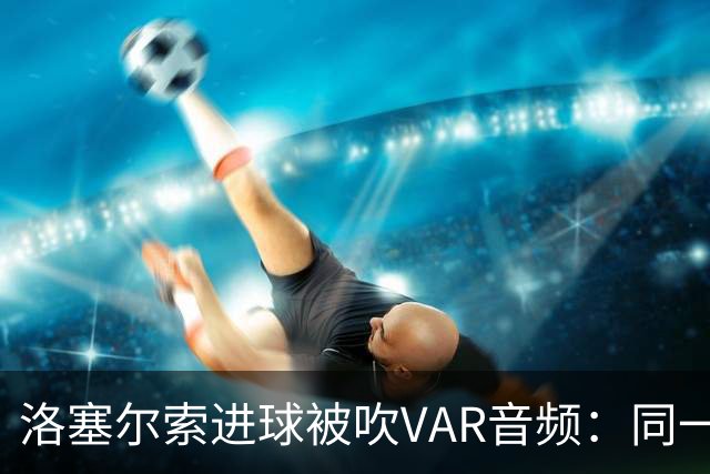 洛塞尔索进球被吹VAR音频：同一进攻阶段库乔手球，巴萨未获球权