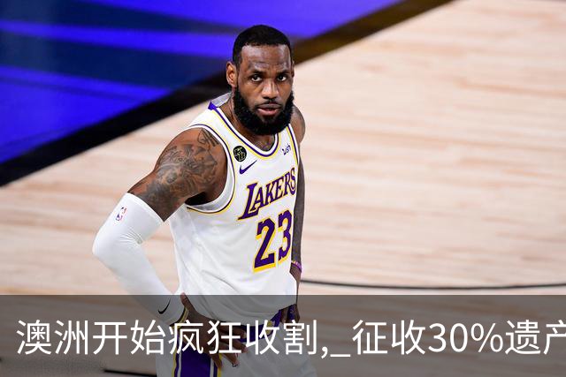 澳洲开始疯狂收割, 征收30%遗产税! 数百万人受影响, 专家发出警告: 这件事必须做