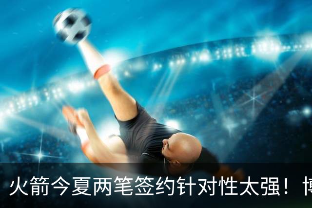 火箭今夏两笔签约针对性太强!博格丹三分稳策应强,斯玛特万金油