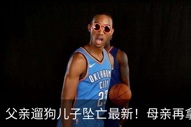 父亲遛狗儿子坠亡最新！母亲再拿铁证，窗户被动手脚，爷爷更可疑