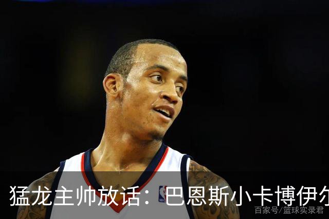 猛龙主帅放话：巴恩斯小卡博伊尔斯将分进最佳一二三防阵