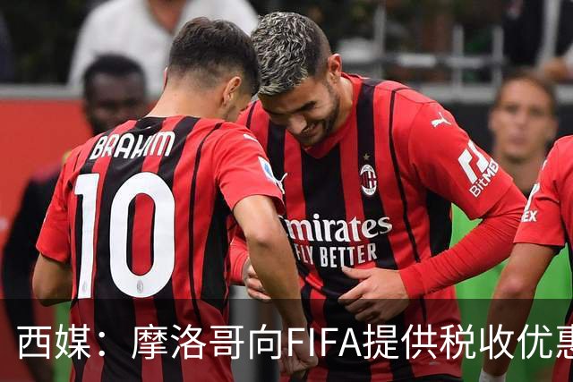 西媒：摩洛哥向FIFA提供税收优惠，力争让2030世界杯决赛落户本国