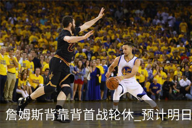 詹姆斯背靠背首战轮休 预计明日主场对阵活塞复出