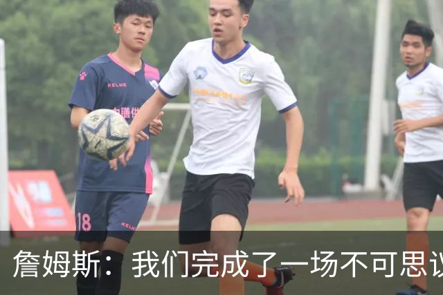 詹姆斯：我们完成了一场不可思议的逆转 顶住了尼克斯的攻势