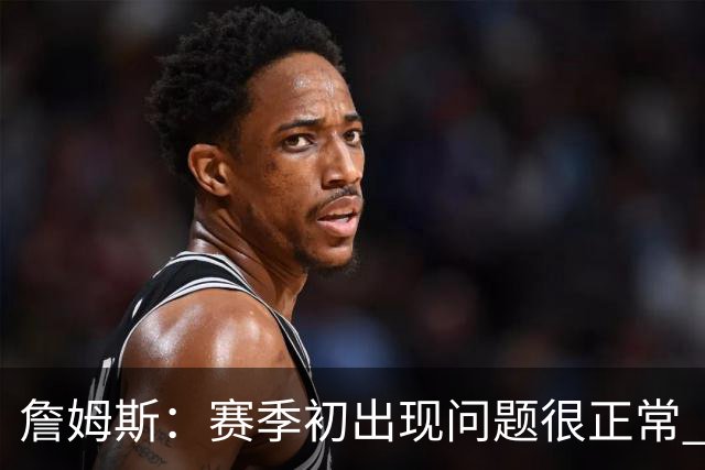 詹姆斯：赛季初出现问题很正常 能解决问题是好球队应有的表现