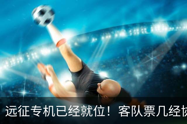 远征专机已经就位！客队票几经协商仅 850 张，秒速被抢完
