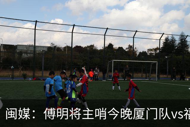 闽媒：傅明将主哨今晚厦门队vs福州队“闽超”决赛