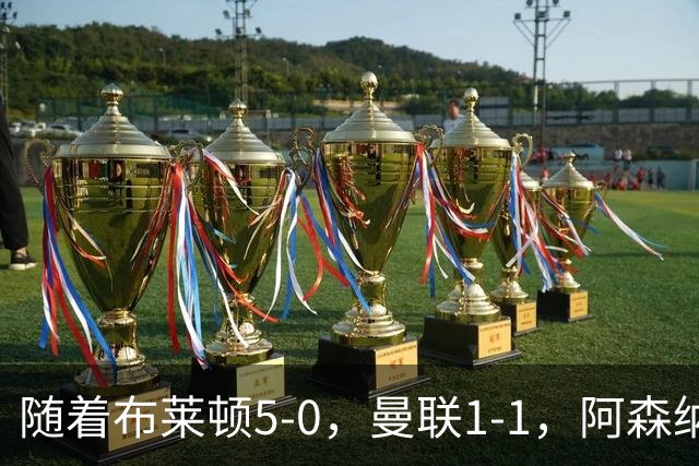 随着布莱顿5-0,曼联1-1,阿森纳1-0诺丁汉森林,英超积分榜出炉