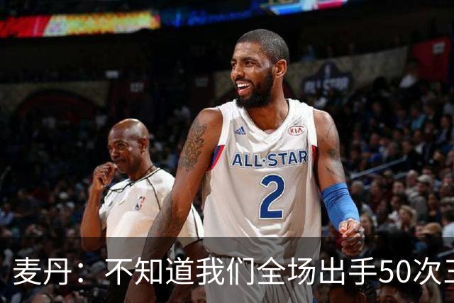 麦丹：不知道我们全场出手50次三分 但这打法还真管用啊