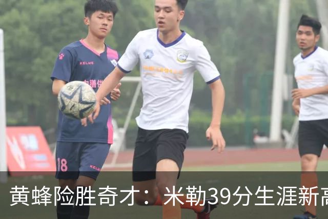 黄蜂险胜奇才：米勒39分生涯新高迎500三分里程碑 浓眉29+10