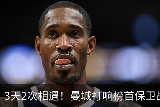 3天2次相遇！曼城打响榜首保卫战：哈兰德冲击英超8连斩