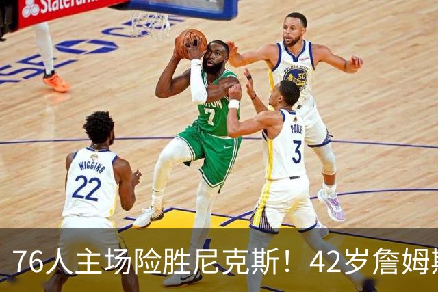76人主场险胜尼克斯！42岁詹姆斯命中制胜球 单场20胜9板8助