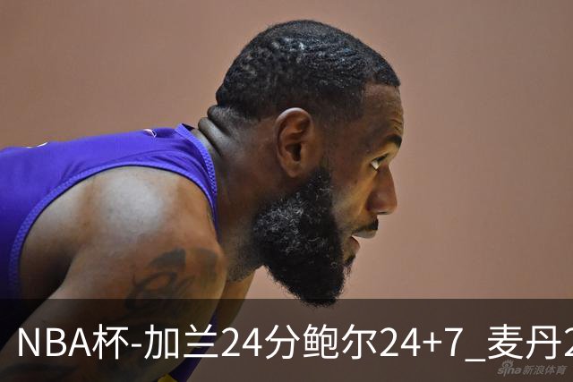 NBA杯-加兰24分鲍尔24+7 麦丹23+6+7森林狼大胜快船